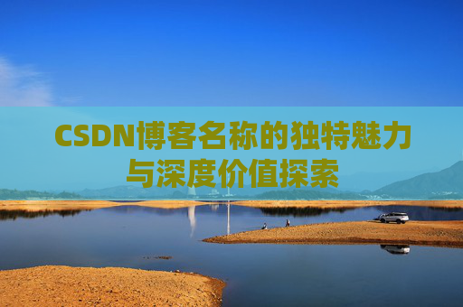 CSDN博客名称的独特魅力与深度价值探索 CSDN博客名称的独特魅力与深度价值探索